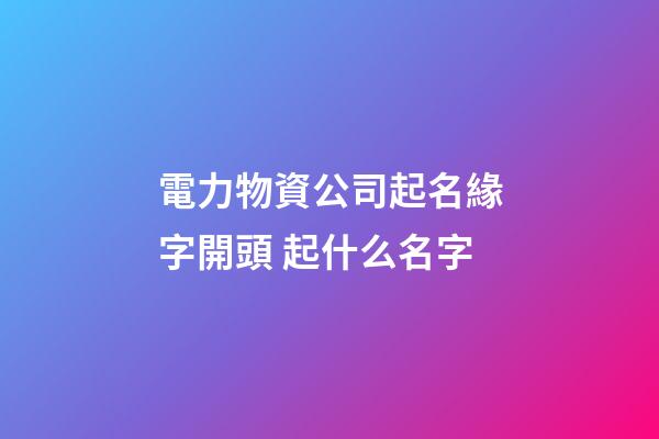 電力物資公司起名緣字開頭 起什么名字-第1張-公司起名-玄機派